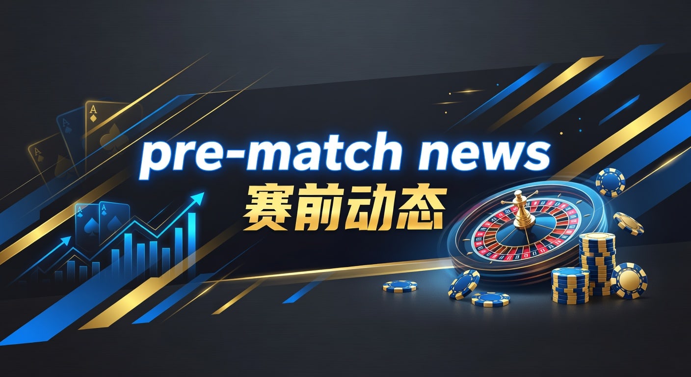 pre-match news 赛前动态｜赛事前瞻与临场观察